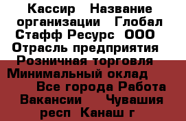 Кассир › Название организации ­ Глобал Стафф Ресурс, ООО › Отрасль предприятия ­ Розничная торговля › Минимальный оклад ­ 25 000 - Все города Работа » Вакансии   . Чувашия респ.,Канаш г.